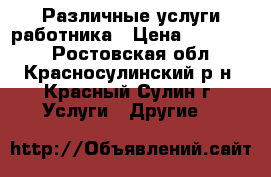 Различные услуги работника › Цена ­ 250-350 - Ростовская обл., Красносулинский р-н, Красный Сулин г. Услуги » Другие   